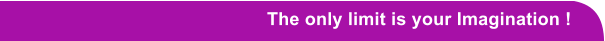 The only limit is your Imagination !
